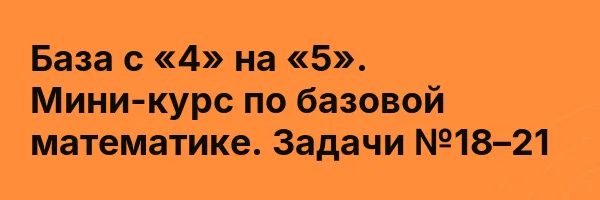 База с «4» на «5». Мини-курс по базовой математике. Задачи №18–21