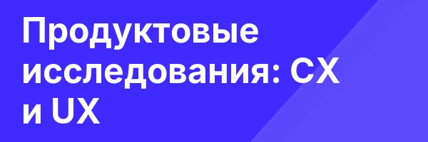 Продуктовые исследования:  CX и UX