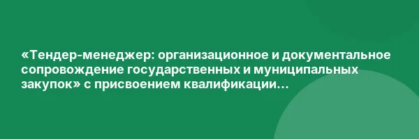 «Тендер-менеджер: организационное и документальное сопровождение государственных и муниципальных закупок» с присвоением квалификации «Тендер-менеджер»
