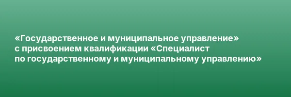«Государственное и муниципальное управление» с присвоением квалификации «Специалист по государственному и муниципальному управлению»