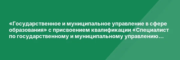 «Государственное и муниципальное управление в сфере образования» с присвоением квалификации «Специалист по государственному и муниципальному управлению в сфере образования»