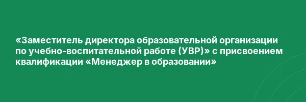 «Заместитель директора образовательной организации по учебно-воспитательной работе (УВР)» с присвоением квалификации «Менеджер в образовании»