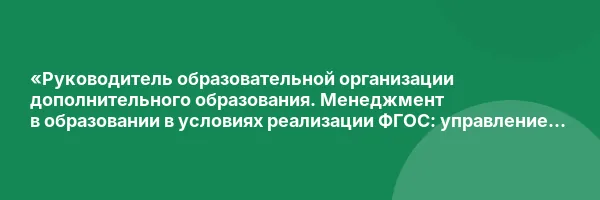 «Руководитель образовательной организации дополнительного образования. Менеджмент в образовании в условиях реализации ФГОС: управление деятельностью и развитием организации» с присвоением квалификации «Менеджер в образовании»