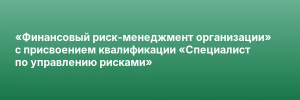 «Финансовый риск-менеджмент организации» с присвоением квалификации «Специалист по управлению рисками»