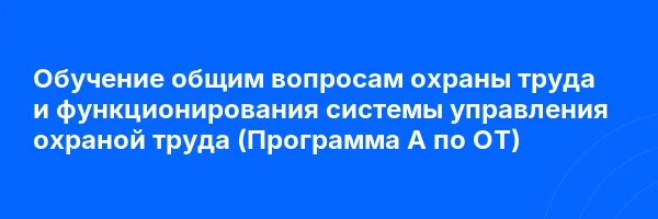 Обучение общим вопросам охраны труда и функционирования системы управления охраной труда (Программа А по ОТ)