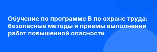 Обучение по программе В по охране труда: безопасные методы и приемы выполнения работ повышенной опасности