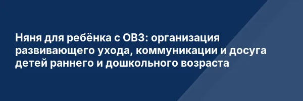 Няня для ребёнка с ОВЗ: организация развивающего ухода, коммуникации и досуга детей раннего и дошкольного возраста