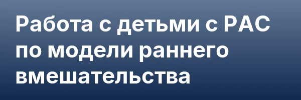 Работа с детьми с РАС по модели раннего вмешательства
