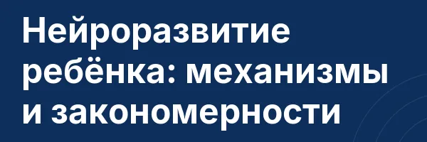 Нейроразвитие ребёнка: механизмы и закономерности
