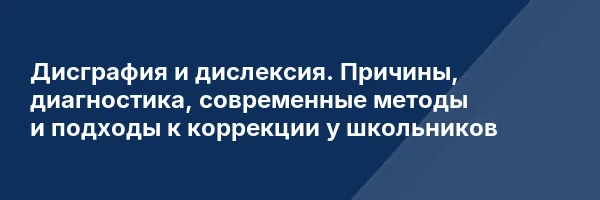 Дисграфия и дислексия. Причины, диагностика, современные методы и подходы к коррекции у школьников