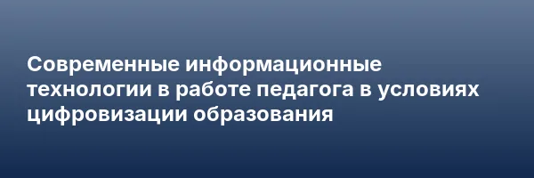 Современные информационные технологии в работе педагога в условиях цифровизации образования