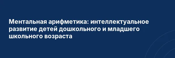 Ментальная арифметика: интеллектуальное развитие детей дошкольного и младшего школьного возраста
