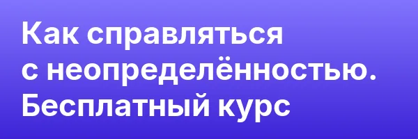 Как справляться с неопределён­ностью.  Бесплатный курс