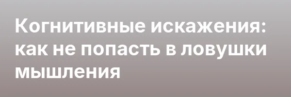 Когнитивные искажения: как не попасть в ловушки мышления