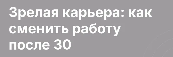 Зрелая карьера: как сменить работу после 30
