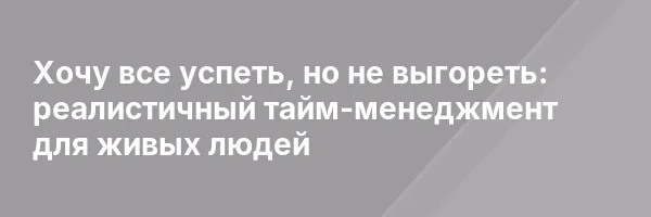 Хочу все успеть, но не выгореть: реалистичный тайм-менеджмент для живых людей