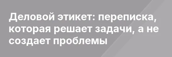 Деловой этикет: переписка, которая решает задачи, а не создает проблемы