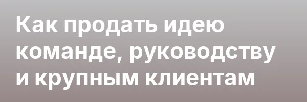 Как продать идею команде, руководству и крупным клиентам