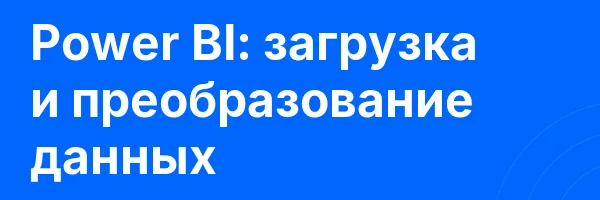 Power BI: загрузка и преобразование данных