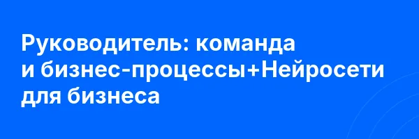 Руководитель: команда и бизнес-процессы+Нейросети для бизнеса