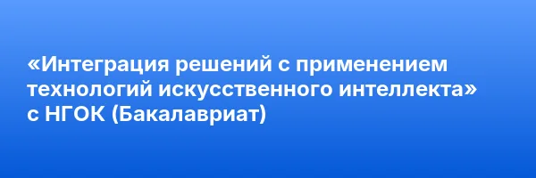 «Интеграция решений с применением технологий искусственного интеллекта» с НГОК (Бакалавриат)