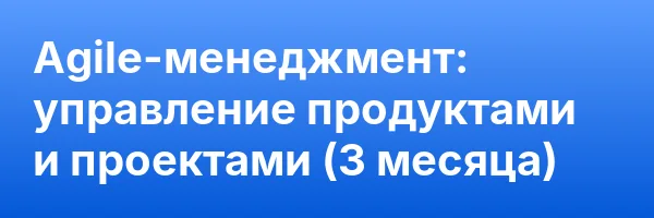 Agile-менеджмент: управление продуктами и проектами (3 месяца)