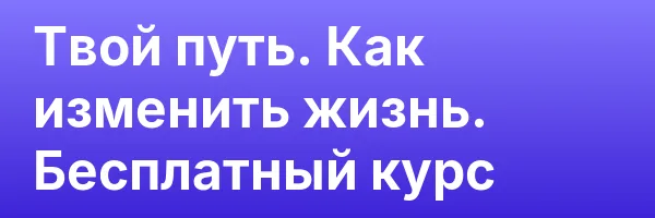 Твой путь. Как изменить жизнь. Бесплатный курс