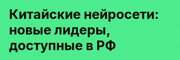 Китайские нейросети: новые лидеры, доступные в РФ