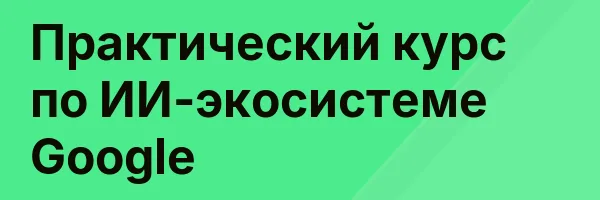 Практический курс по ИИ-экосистеме Google