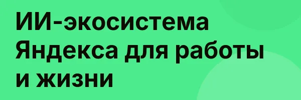 ИИ-экосистема Яндекса для работы и жизни