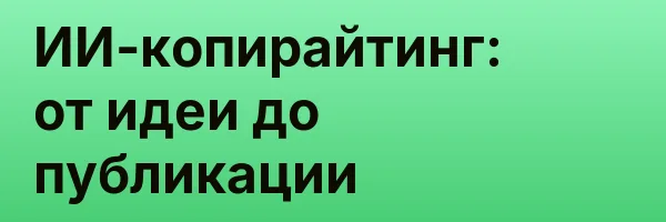 ИИ-копирайтинг: от идеи до публикации