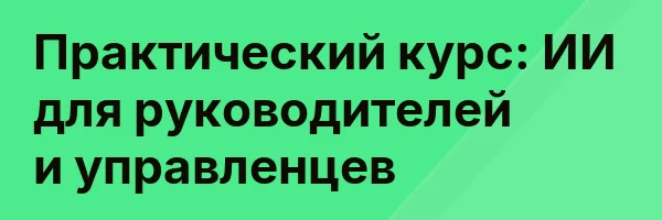 Практический курс: ИИ для руководителей и управленцев