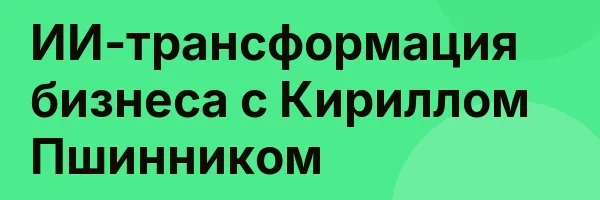 ИИ-трансформация бизнеса с Кириллом Пшинником
