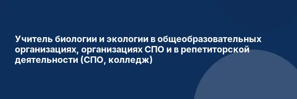 Учитель биологии и экологии в общеобразовательных организациях, организациях СПО и в репетиторской деятельности (СПО, колледж)