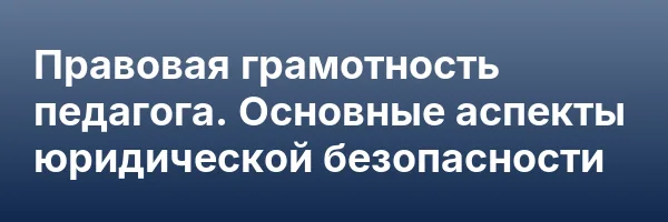 Правовая грамотность педагога. Основные аспекты юридической безопасности