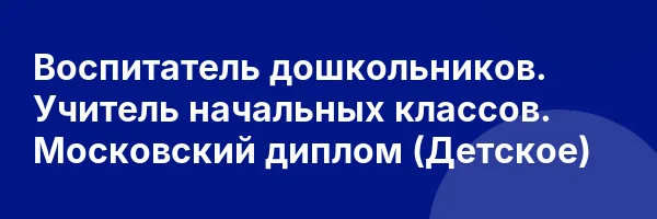 Воспитатель дошкольников. Учитель начальных классов. Московский диплом (Детское)