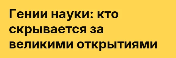 Гении науки: кто скрывается за великими открытиями