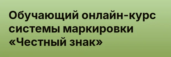 Обучающий онлайн-курс системы маркировки «Честный знак»