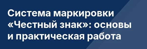 Система маркировки «Честный знак»: основы и практическая работа