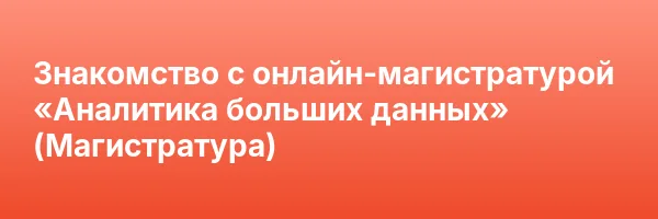 Знакомство с онлайн-магистратурой «Аналитика больших данных» (Магистратура)