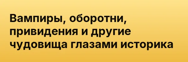 Вампиры, оборотни, привидения и другие чудовища глазами историка