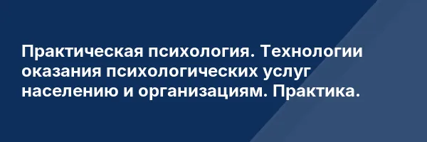 Практическая психология. Технологии оказания психологических услуг населению и организациям. Практика.