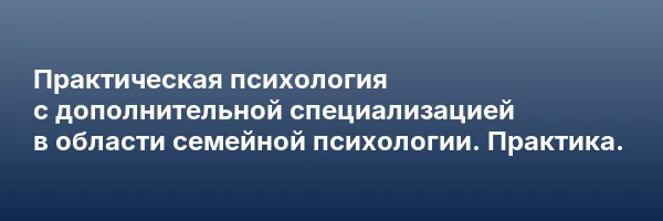 Практическая психология с дополнительной специализацией в области семейной психологии. Практика.