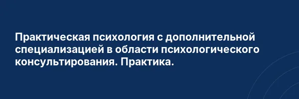 Практическая психология с дополнительной специализацией в области психологического консультирования. Практика.
