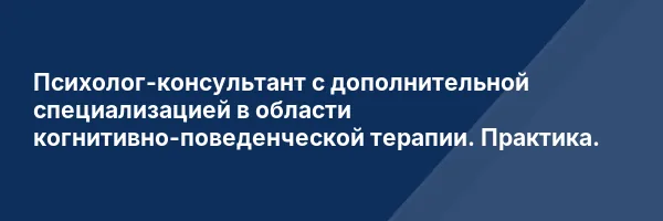Психолог-консультант с дополнительной специализацией в области когнитивно-поведенческой терапии. Практика.