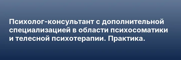 Психолог-консультант с дополнительной специализацией в области психосоматики и телесной психотерапии. Практика.