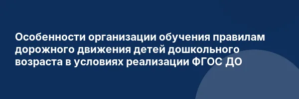 Особенности организации обучения правилам дорожного движения детей дошкольного возраста в условиях реализации ФГОС ДО