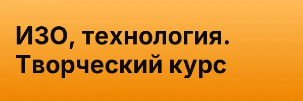 ИЗО, технология. Творческий курс