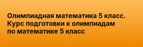 Олимпиадная математика 5 класс. Курс подготовки к олимпиадам по математике 5 класс