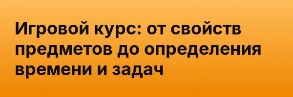 Игровой курс: от свойств предметов до определения времени и задач